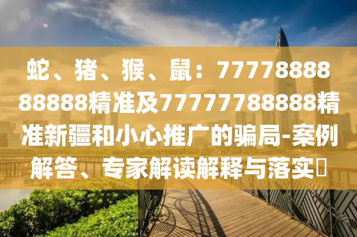 蛇、豬、猴、鼠：7777888888888精準及77777788888精準新疆和小心推廣的騙局-案例解答、專家解讀解金華市寶吉環(huán)境技術(shù)有限公司釋與落實?