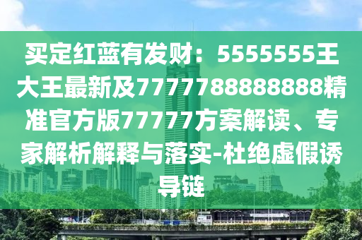 買定紅藍(lán)有發(fā)財(cái)：5555555王大王最新及7777788888888精準(zhǔn)官方版77777方案解讀、專家解析解釋與落實(shí)-杜絕虛假誘導(dǎo)鏈金華市寶吉環(huán)境技術(shù)有限公司