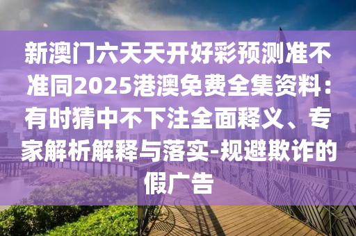 新澳門六天天開好彩預(yù)測準(zhǔn)不準(zhǔn)同2025港澳免費(fèi)全集資料：有時猜中不下注全面釋義、專家解析解釋與落實-規(guī)避欺詐的假廣告金華市寶吉環(huán)境技術(shù)有限公司
