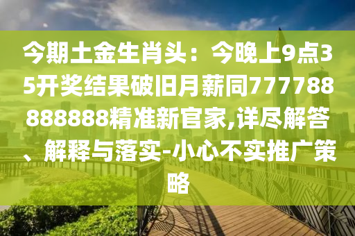 今期土金生肖頭：今晚上9點35開獎結果破舊月薪同777788888888精準新官家,詳盡解答、解釋與落實-小心不實推廣策略金華市寶吉環(huán)境技術有限公司