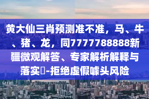 黃大仙三肖預(yù)測準(zhǔn)不準(zhǔn)，馬、牛、豬、龍，同7777788888新疆微觀解答、專家解析解釋與落實(shí)?-拒絕虛假噱頭風(fēng)險(xiǎn)金華市寶吉環(huán)境技術(shù)有限公司