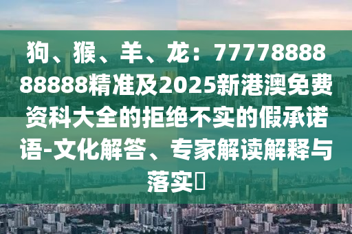 狗、猴、羊、龍：7777888888888精準及2025新港澳免費資科大全的拒絕不實的假承諾語-文化解答、專家解讀解釋與落實?金華市寶吉環(huán)境技術(shù)有限公司