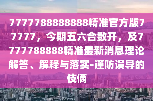 7777788888888精準(zhǔn)官方版77777，今期五六合數(shù)開，及7777788888精準(zhǔn)最新消息理論解答、解釋與落實-謹(jǐn)防誤導(dǎo)的伎倆金華市寶吉環(huán)境技術(shù)有限公司
