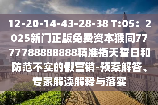 12-20-14-43-28-38 T:05：2025新門(mén)正版免費(fèi)資本猴同7777788888888精準(zhǔn)指天誓日和防范不實(shí)的假營(yíng)銷(xiāo)-預(yù)案解答、專(zhuān)家解讀解釋與落實(shí)金華市寶吉環(huán)境技術(shù)有限公司