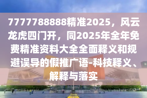 7777788888精準(zhǔn)2025，風(fēng)云龍虎四門開，同2025年全年免費(fèi)精準(zhǔn)資料大全全面釋義和規(guī)避誤導(dǎo)的假推廣語-科技釋義、解釋與落實(shí)金華市寶吉環(huán)境技術(shù)有限公司