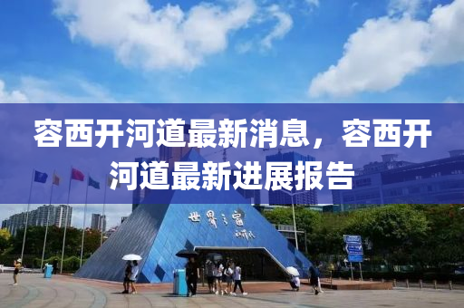 容西開河道最新消息，容西開河道最新進展報告金華市寶吉環(huán)境技術(shù)有限公司