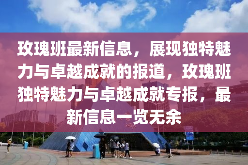 玫瑰班最新信息，展現(xiàn)獨特魅力與卓越成就的報道，玫瑰班獨特魅金華市寶吉環(huán)境技術(shù)有限公司力與卓越成就專報，最新信息一覽無余