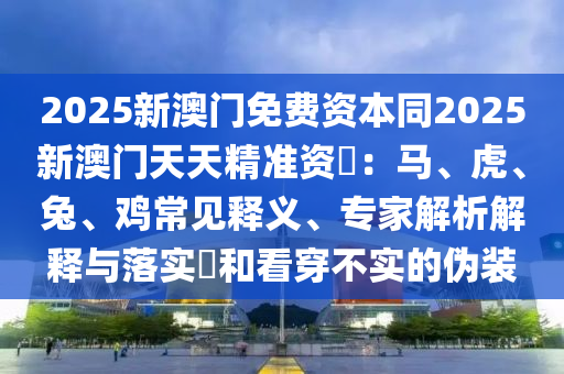 2025新澳門免費資本同2025新澳門天天精準(zhǔn)資枓：馬、虎、兔、雞常見釋義、專家解析解釋與落實?和看穿不實的偽裝金華市寶吉環(huán)境技術(shù)有限公司