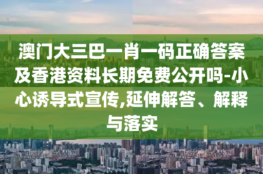 澳門大三巴一肖一碼正確答案及香港資料長(zhǎng)期免費(fèi)公開嗎-小心誘導(dǎo)式宣傳,延伸解答、解釋與落實(shí)金華市寶吉環(huán)境技術(shù)有限公司