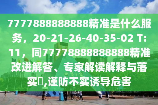 金華市寶吉環(huán)境技術(shù)有限公司7777888888888精準(zhǔn)是什么服務(wù)，20-21-26-40-35-02 T:11，同77778888888888精準(zhǔn)改進(jìn)解答、專家解讀解釋與落實(shí)?,謹(jǐn)防不實(shí)誘導(dǎo)危害
