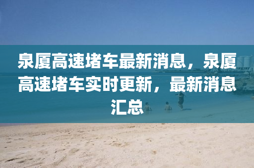 泉廈高速堵車最新消息，泉廈高速堵車實(shí)時(shí)更新，最新消息匯總金華市寶吉環(huán)境技術(shù)有限公司