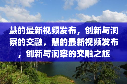 慧的最新視頻發(fā)布，創(chuàng)新與洞察的交融，慧的最新視頻發(fā)布，創(chuàng)新與洞察的交融之旅金華市寶吉環(huán)境技術(shù)有限公司
