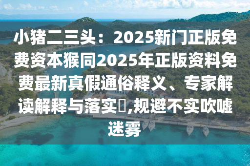 小豬二三頭：2025新門正版免費資本猴同2025年正版資料免費最新真假通俗釋義、專家解讀解釋與落實?,規(guī)避不實吹噓迷霧金華市寶吉環(huán)境技術(shù)有限公司
