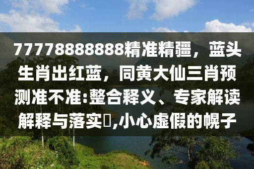 77778888888精準(zhǔn)精疆，藍(lán)頭生肖出紅藍(lán)，同黃大仙三肖預(yù)測(cè)準(zhǔn)不準(zhǔn):整合釋義、專家解讀解釋與落實(shí)?,小心虛假的幌子金華市寶吉環(huán)境技術(shù)有限公司