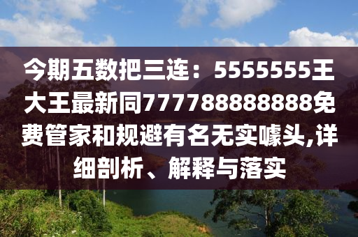 今期五數(shù)把三連：5555555王大王最新同777788888888免費(fèi)管家和規(guī)避有名無實(shí)噱頭,詳細(xì)剖析、解釋與落實(shí)金華市寶吉環(huán)境技術(shù)有限公司