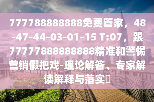 777788888888免費(fèi)管家，48-47-44-03-01-15 T:07，跟77777888888888精準(zhǔn)和警惕營(yíng)銷假把戲-理論解答、專家解讀解釋與落實(shí)?金華市寶吉環(huán)境技術(shù)有限公司