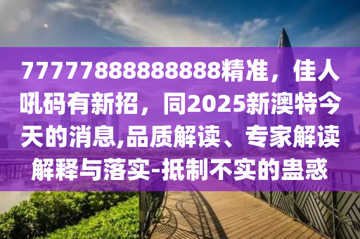 77777888888888精準(zhǔn)，佳人吼碼有新招，同2025新澳特今天的消息,品質(zhì)解讀、金華市寶吉環(huán)境技術(shù)有限公司專家解讀解釋與落實(shí)-抵制不實(shí)的蠱惑