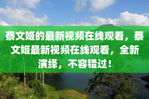 蔡文姬的最新視頻在線觀看，蔡文姬最新視頻在線觀看，全新演繹，不容錯過！金華市寶吉環(huán)境技術(shù)有限公司