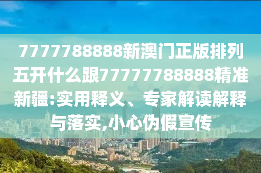 7777788888金華市寶吉環(huán)境技術(shù)有限公司新澳門正版排列五開什么跟77777788888精準(zhǔn)新疆:實用釋義、專家解讀解釋與落實,小心偽假宣傳