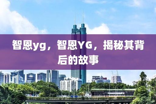 智恩yg，智恩YG，揭秘其背后的故事金華市寶吉環(huán)境技術(shù)有限公司